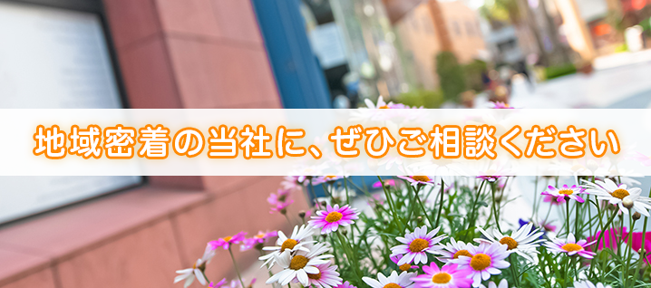 地域密着の当社に、ぜひご相談ください